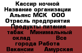 Кассир ночной › Название организации ­ Альянс-МСК, ООО › Отрасль предприятия ­ Продукты питания, табак › Минимальный оклад ­ 27 000 - Все города Работа » Вакансии   . Амурская обл.,Константиновский р-н